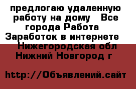 предлогаю удаленную работу на дому - Все города Работа » Заработок в интернете   . Нижегородская обл.,Нижний Новгород г.